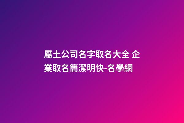 屬土公司名字取名大全 企業取名簡潔明快-名學網-第1張-公司起名-玄機派